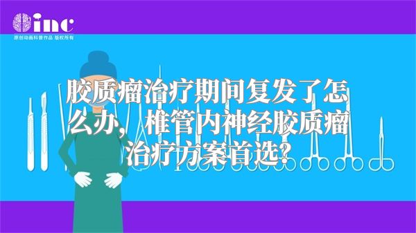 胶质瘤治疗期间复发了怎么办，椎管内神经胶质瘤治疗方案首选？