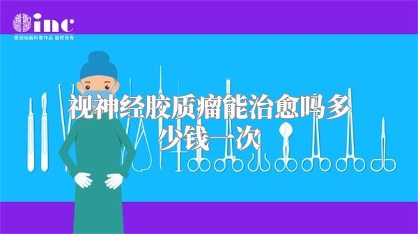 视神经胶质瘤能治愈吗多少钱一次