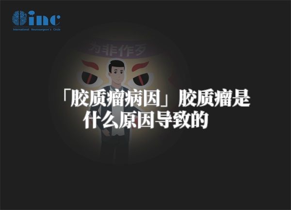 「胶质瘤病因」胶质瘤是什么原因导致的