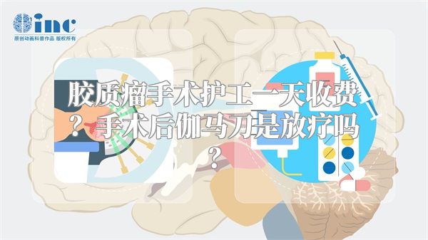 胶质瘤手术护工一天收费？手术后伽马刀是放疗吗？
