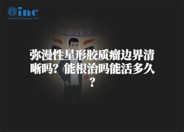 弥漫性星形胶质瘤边界清晰吗？能根治吗能活多久？