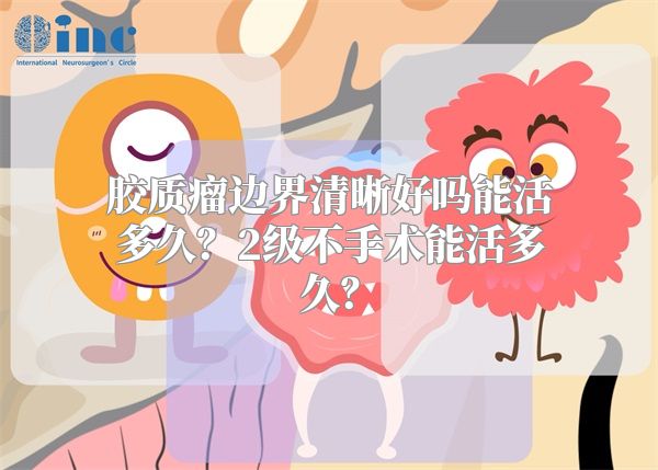 胶质瘤边界清晰好吗能活多久？2级不手术能活多久？