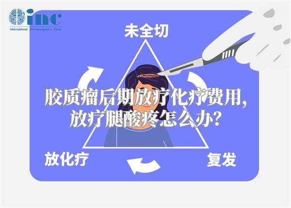 胶质瘤后期放疗化疗费用，放疗腿酸疼怎么办？