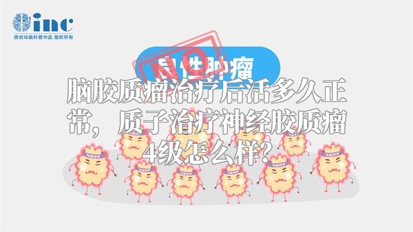 脑胶质瘤治疗后活多久正常，质子治疗神经胶质瘤4级怎么样？