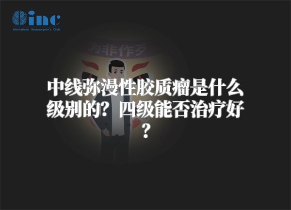 中线弥漫性胶质瘤是什么级别的？四级能否治疗好？