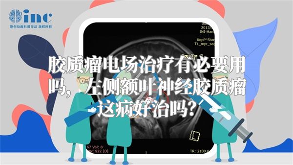 胶质瘤电场治疗有必要用吗，左侧额叶神经胶质瘤这病好治吗？