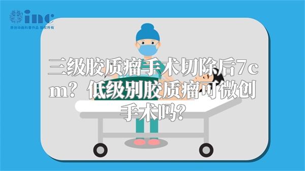 三级胶质瘤手术切除后7cm？低级别胶质瘤可微创手术吗？