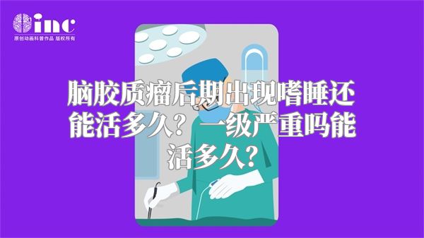 脑胶质瘤后期出现嗜睡还能活多久？一级严重吗能活多久？