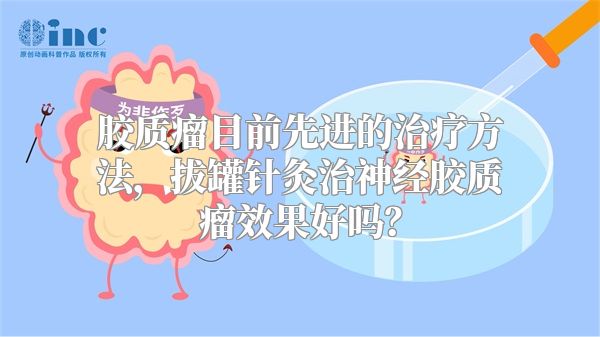 胶质瘤目前先进的治疗方法，拔罐针灸治神经胶质瘤效果好吗？