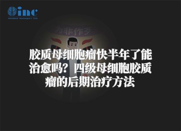 胶质母细胞瘤快半年了能治愈吗？四级母细胞胶质瘤的后期治疗方法