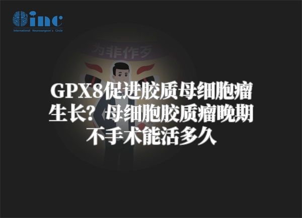 GPX8促进胶质母细胞瘤生长？母细胞胶质瘤晚期不手术能活多久