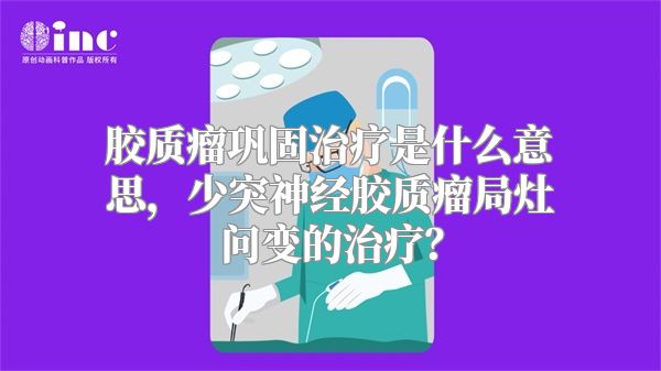 胶质瘤巩固治疗是什么意思，少突神经胶质瘤局灶问变的治疗？