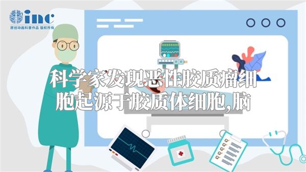 科学家发现恶性胶质瘤细胞起源于胶质体细胞,脑