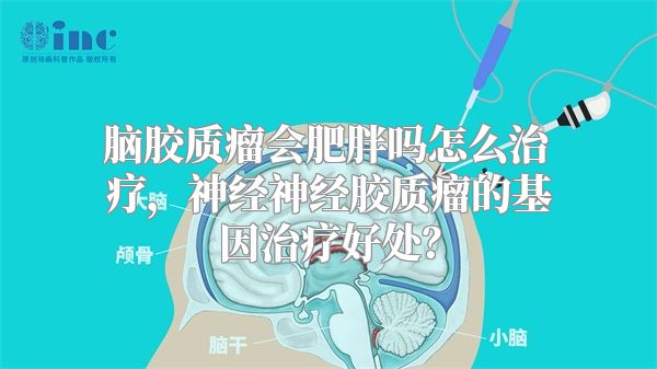 脑胶质瘤会肥胖吗怎么治疗，神经神经胶质瘤的基因治疗好处？