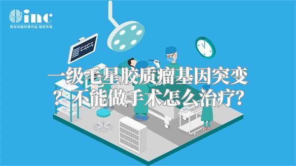 一级毛星胶质瘤基因突变？不能做手术怎么治疗？
