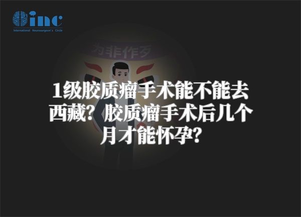 1级胶质瘤手术能不能去西藏？胶质瘤手术后几个月才能怀孕？