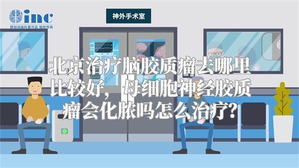 北京治疗脑胶质瘤去哪里比较好，母细胞神经胶质瘤会化脓吗怎么治疗？