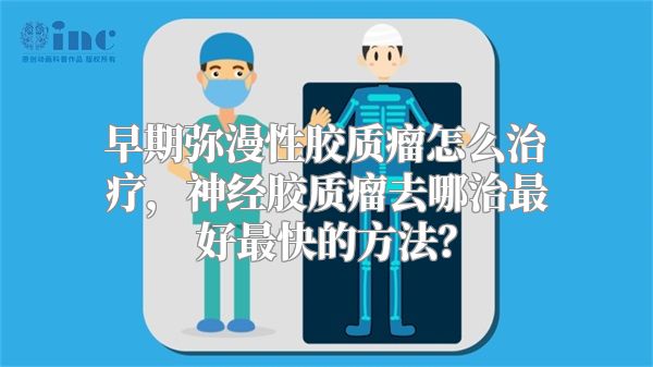 早期弥漫性胶质瘤怎么治疗，神经胶质瘤去哪治最好最快的方法？