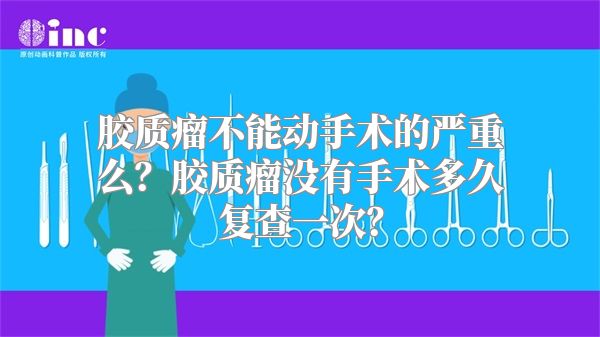 胶质瘤不能动手术的严重么？胶质瘤没有手术多久复查一次？