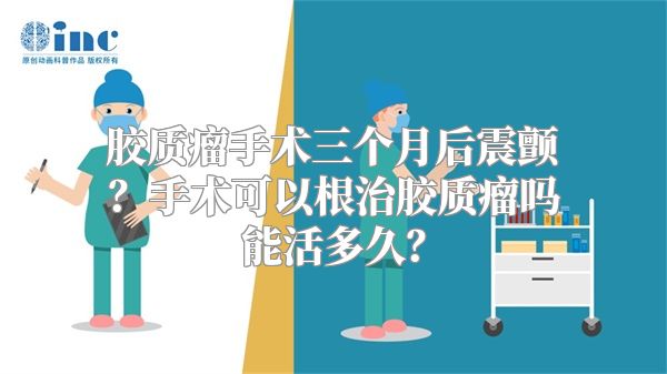 胶质瘤手术三个月后震颤？手术可以根治胶质瘤吗能活多久？