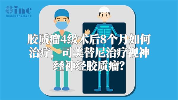 胶质瘤4级术后8个月如何治疗，司美替尼治疗视神经神经胶质瘤？