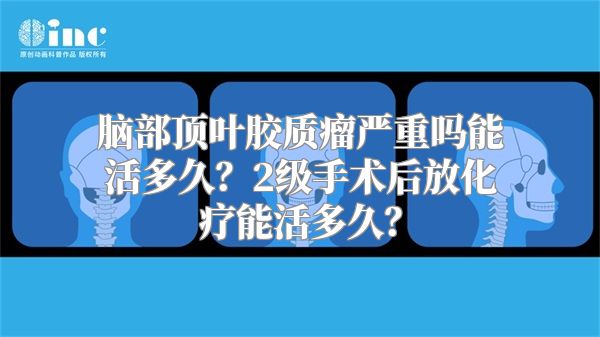 脑部顶叶胶质瘤严重吗能活多久？2级手术后放化疗能活多久？