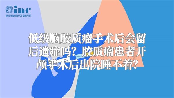 低级脑胶质瘤手术后会留后遗症吗？胶质瘤患者开颅手术后出院睡不着？