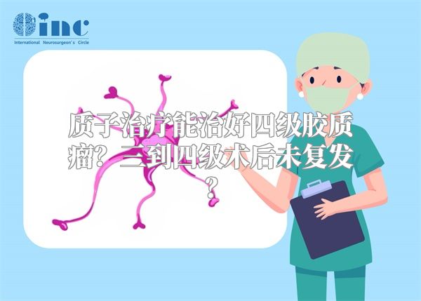 质子治疗能治好四级胶质瘤？三到四级术后未复发？
