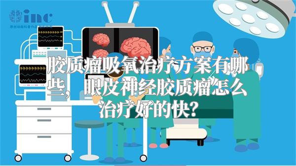 胶质瘤吸氧治疗方案有哪些，眼皮神经胶质瘤怎么治疗好的快？