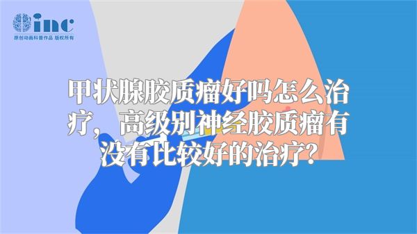 甲状腺胶质瘤好吗怎么治疗，高级别神经胶质瘤有没有比较好的治疗？
