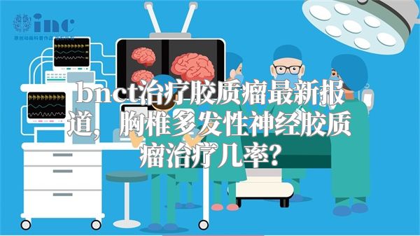 bnct治疗胶质瘤最新报道，胸椎多发性神经胶质瘤治疗几率？