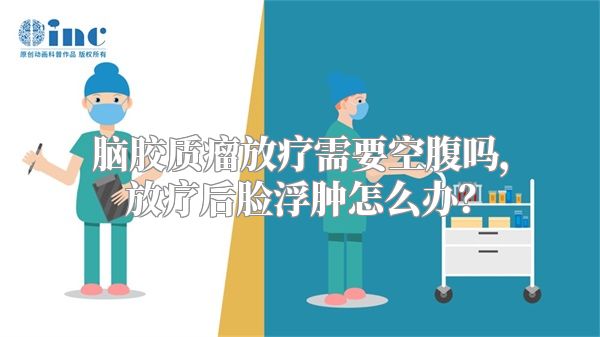 脑胶质瘤放疗需要空腹吗，放疗后脸浮肿怎么办？
