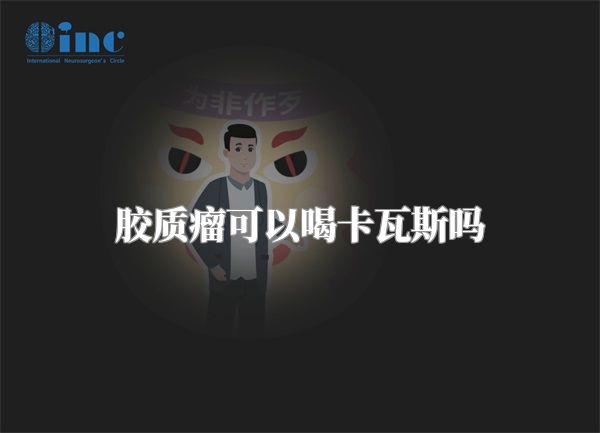 胶质瘤可以喝卡瓦斯吗