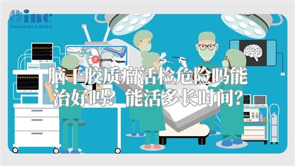 脑干胶质瘤活检危险吗能治好吗？能活多长时间？