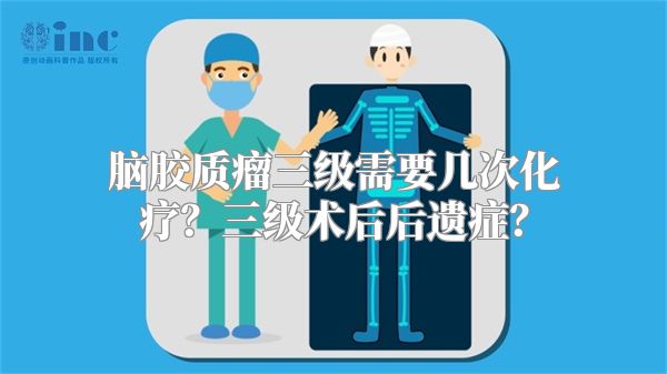 脑胶质瘤三级需要几次化疗？三级术后后遗症？