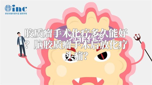 胶质瘤手术化疗多久能好？脑胶质瘤手术后放化疗头痛？