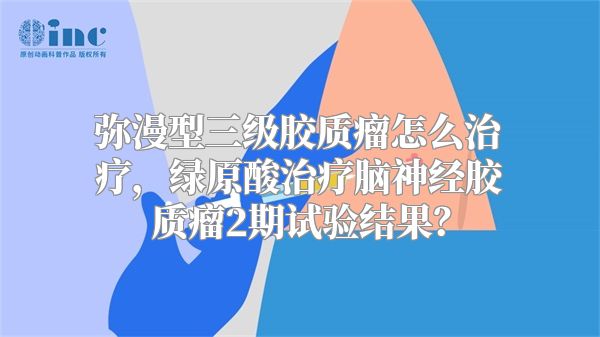 弥漫型三级胶质瘤怎么治疗，绿原酸治疗脑神经胶质瘤2期试验结果？
