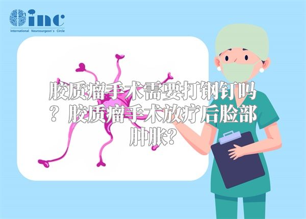 胶质瘤手术需要打钢钉吗？胶质瘤手术放疗后脸部肿胀？