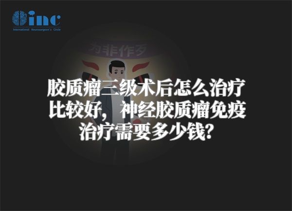 胶质瘤三级术后怎么治疗比较好，神经胶质瘤免疫治疗需要多少钱？