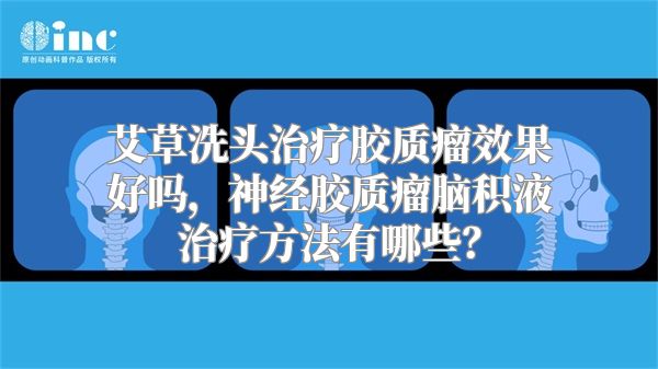 艾草洗头治疗胶质瘤效果好吗，神经胶质瘤脑积液治疗方法有哪些？