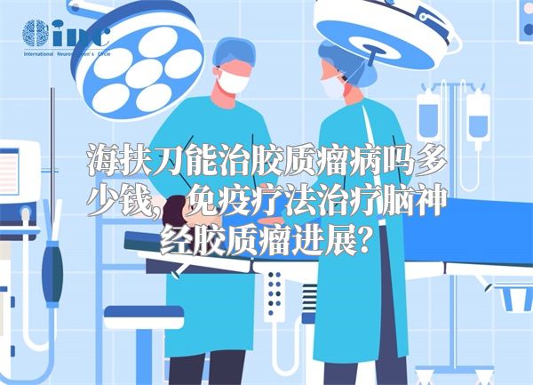 海扶刀能治胶质瘤病吗多少钱，免疫疗法治疗脑神经胶质瘤进展？