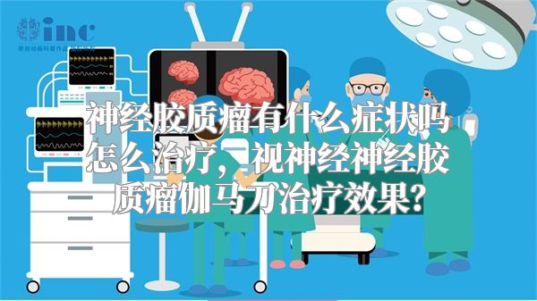 神经胶质瘤有什么症状吗怎么治疗，视神经神经胶质瘤伽马刀治疗效果？