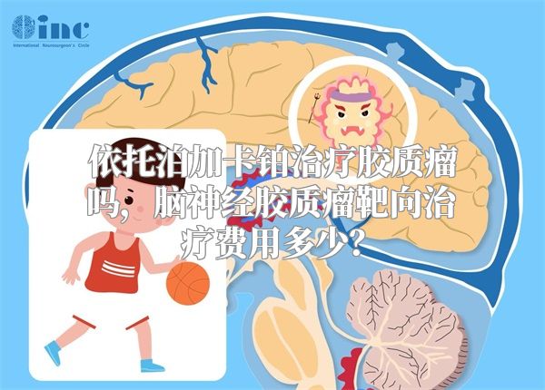 依托泊加卡铂治疗胶质瘤吗，脑神经胶质瘤靶向治疗费用多少？