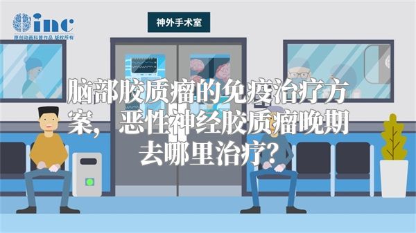脑部胶质瘤的免疫治疗方案，恶性神经胶质瘤晚期去哪里治疗？