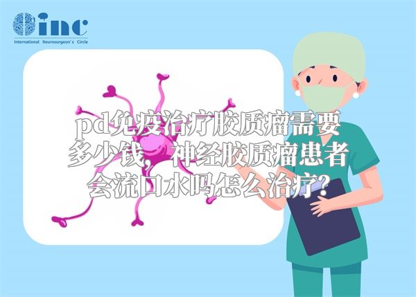 pd免疫治疗胶质瘤需要多少钱，神经胶质瘤患者会流口水吗怎么治疗？