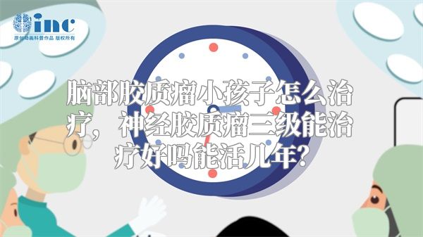 脑部胶质瘤小孩子怎么治疗，神经胶质瘤三级能治疗好吗能活几年？