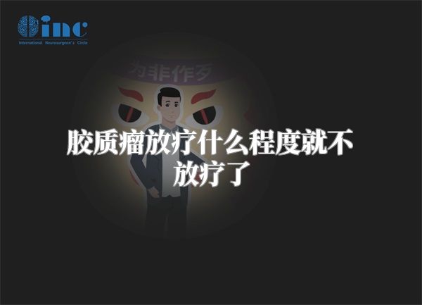 胶质瘤放疗什么程度就不放疗了