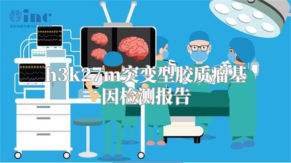 h3k27m突变型胶质瘤基因检测报告