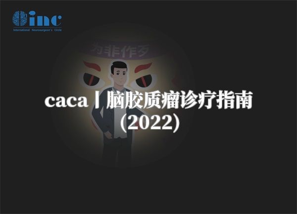 caca丨脑胶质瘤诊疗指南(2022)