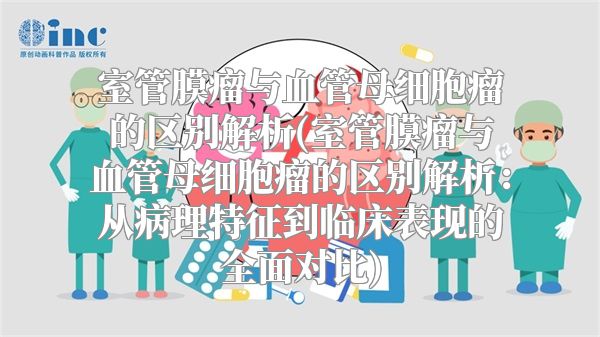 室管膜瘤与血管母细胞瘤的区别解析(室管膜瘤与血管母细胞瘤的区别解析：从病理特征到临床表现的全面对比)